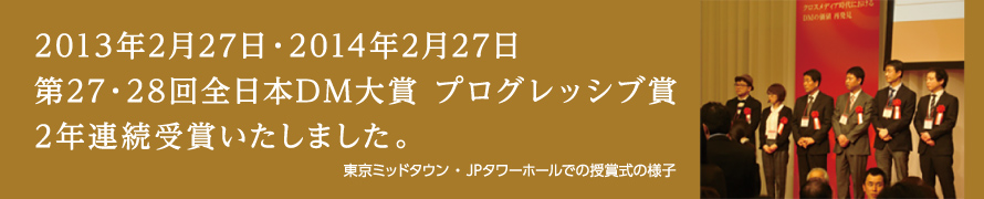 2013年2月27日・2014年2月27日　第27・28回全日本DM大賞　プログレッシブ賞2年連続受賞いたしました。